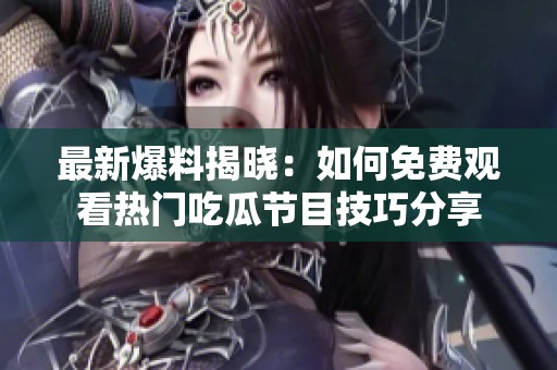 最新爆料揭晓：如何免费观看热门吃瓜节目技巧分享