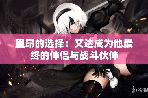 里昂的选择：艾达成为他最终的伴侣与战斗伙伴
