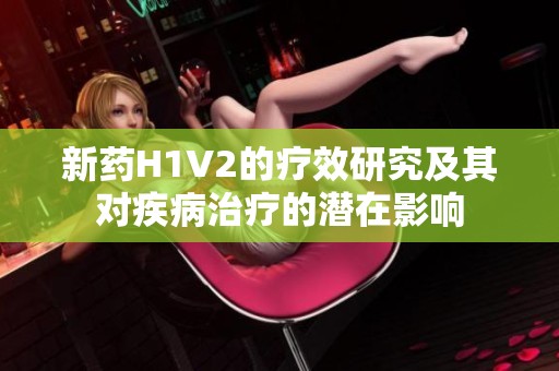 新药H1V2的疗效研究及其对疾病治疗的潜在影响