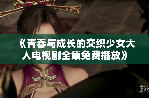 《青春与成长的交织少女大人电视剧全集免费播放》