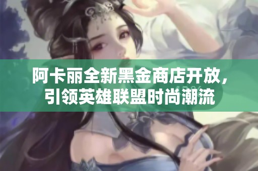 阿卡丽全新黑金商店开放，引领英雄联盟时尚潮流