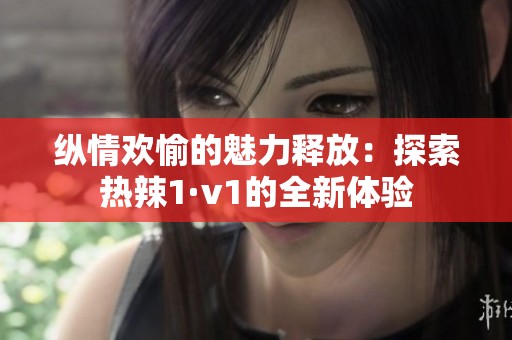 纵情欢愉的魅力释放：探索热辣1·v1的全新体验
