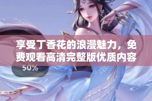 享受丁香花的浪漫魅力，免费观看高清完整版优质内容