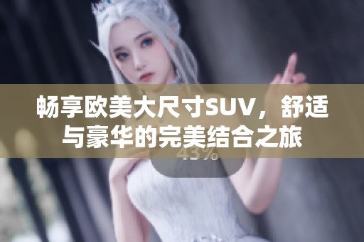 畅享欧美大尺寸SUV，舒适与豪华的完美结合之旅