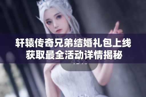 轩辕传奇兄弟结婚礼包上线 获取最全活动详情揭秘
