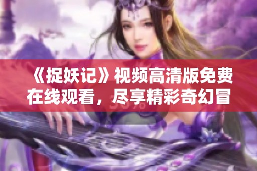 《捉妖记》视频高清版免费在线观看，尽享精彩奇幻冒险之旅