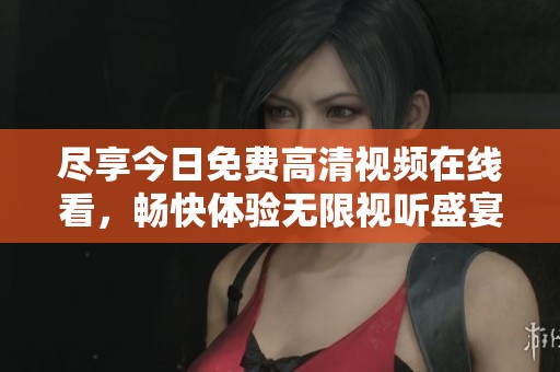 尽享今日免费高清视频在线看，畅快体验无限视听盛宴