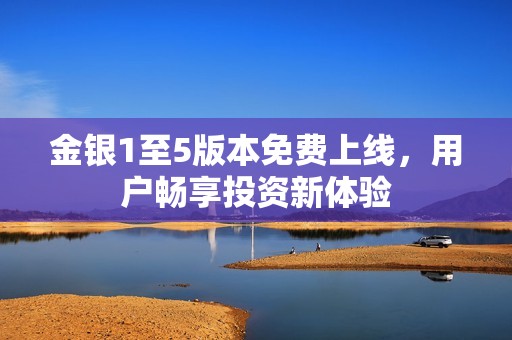 金银1至5版本免费上线，用户畅享投资新体验