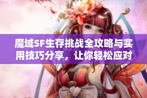 魔域SF生存挑战全攻略与实用技巧分享，让你轻松应对困难