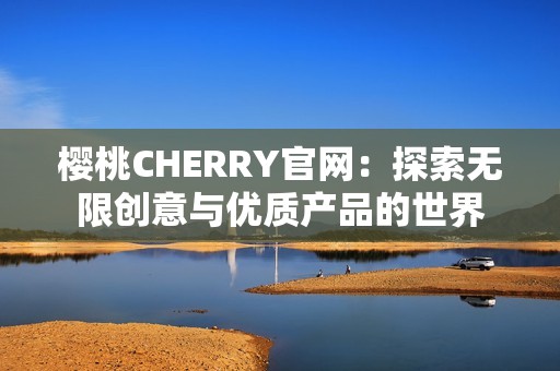 樱桃CHERRY官网：探索无限创意与优质产品的世界