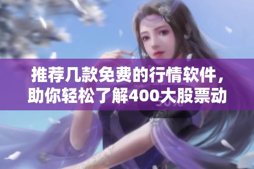 推荐几款免费的行情软件，助你轻松了解400大股票动态