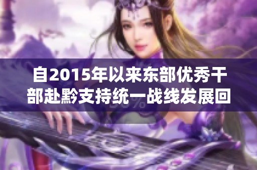 自2015年以来东部优秀干部赴黔支持统一战线发展回顾