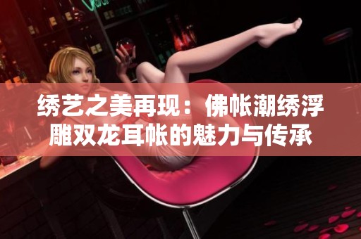 绣艺之美再现：佛帐潮绣浮雕双龙耳帐的魅力与传承
