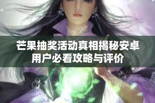 芒果抽奖活动真相揭秘安卓用户必看攻略与评价