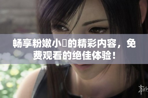 畅享粉嫩小泬的精彩内容，免费观看的绝佳体验！