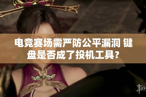 电竞赛场需严防公平漏洞 键盘是否成了投机工具？