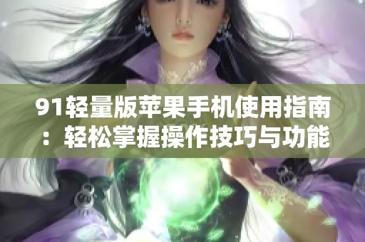 91轻量版苹果手机使用指南：轻松掌握操作技巧与功能技巧