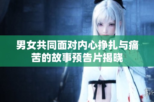 男女共同面对内心挣扎与痛苦的故事预告片揭晓