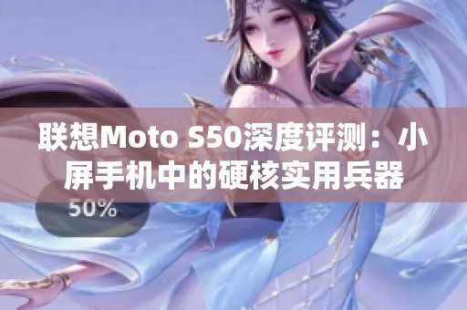 联想Moto S50深度评测：小屏手机中的硬核实用兵器