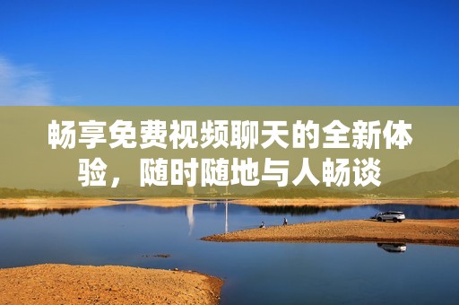 畅享免费视频聊天的全新体验，随时随地与人畅谈