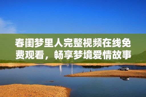 春闺梦里人完整视频在线免费观看，畅享梦境爱情故事