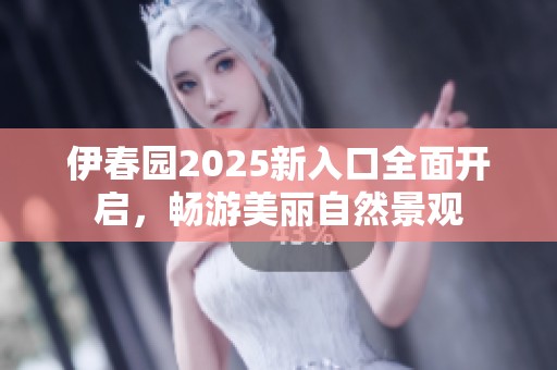 伊春园2025新入口全面开启，畅游美丽自然景观