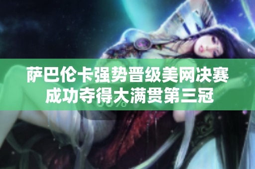 萨巴伦卡强势晋级美网决赛 成功夺得大满贯第三冠