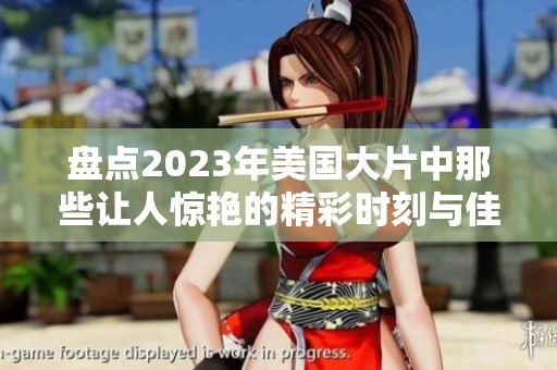 盘点2023年美国大片中那些让人惊艳的精彩时刻与佳作
