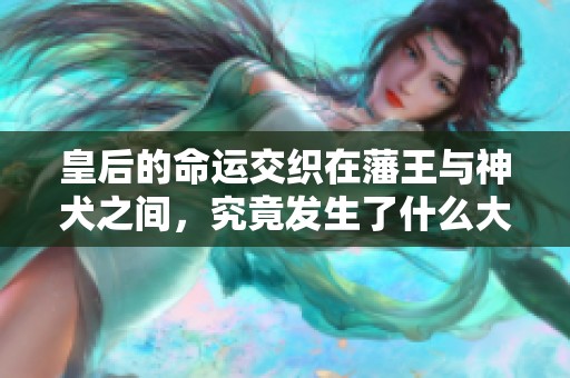 皇后的命运交织在藩王与神犬之间，究竟发生了什么大事？