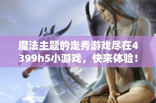 魔法主题的走秀游戏尽在4399h5小游戏，快来体验！