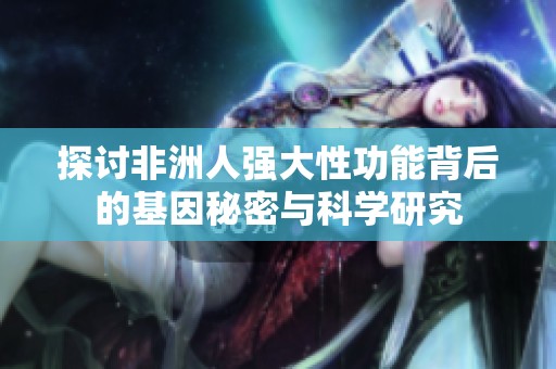 探讨非洲人强大性功能背后的基因秘密与科学研究