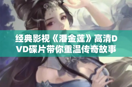 经典影视《潘金莲》高清DVD碟片带你重温传奇故事