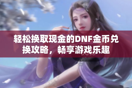 轻松换取现金的DNF金币兑换攻略，畅享游戏乐趣