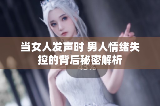 当女人发声时 男人情绪失控的背后秘密解析