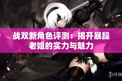 战双新角色评测：揭开暴躁老姐的实力与魅力