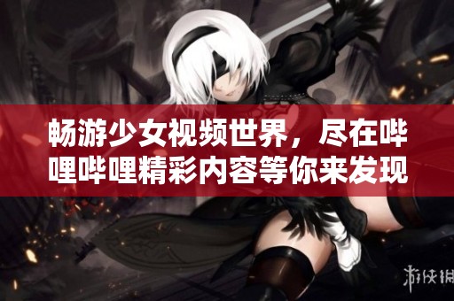畅游少女视频世界，尽在哔哩哔哩精彩内容等你来发现