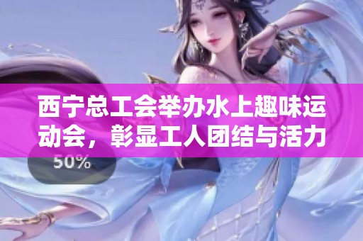 西宁总工会举办水上趣味运动会，彰显工人团结与活力
