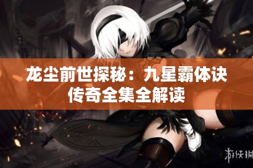 龙尘前世探秘：九星霸体诀传奇全集全解读