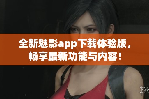 全新魅影app下载体验版，畅享最新功能与内容！
