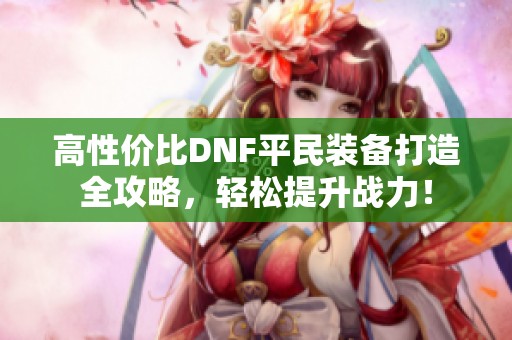 高性价比DNF平民装备打造全攻略，轻松提升战力！