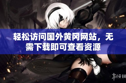 轻松访问国外黄冈网站，无需下载即可查看资源
