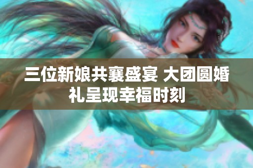三位新娘共襄盛宴 大团圆婚礼呈现幸福时刻