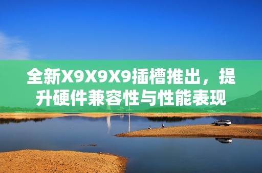 全新X9X9X9插槽推出，提升硬件兼容性与性能表现