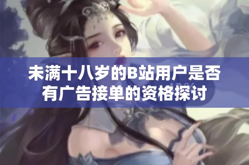 未满十八岁的B站用户是否有广告接单的资格探讨