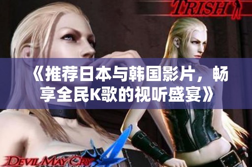 《推荐日本与韩国影片，畅享全民K歌的视听盛宴》