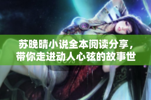 苏晚晴小说全本阅读分享，带你走进动人心弦的故事世界