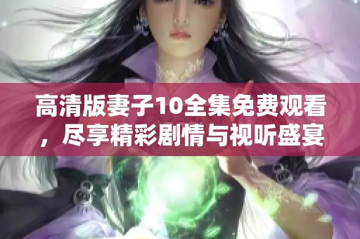 高清版妻子10全集免费观看，尽享精彩剧情与视听盛宴