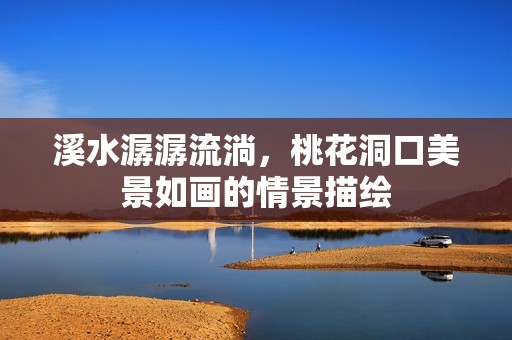 溪水潺潺流淌，桃花洞口美景如画的情景描绘