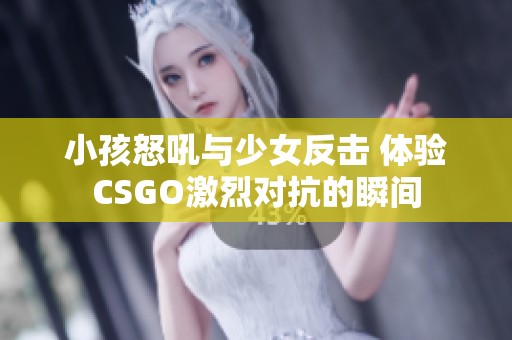 小孩怒吼与少女反击 体验CSGO激烈对抗的瞬间