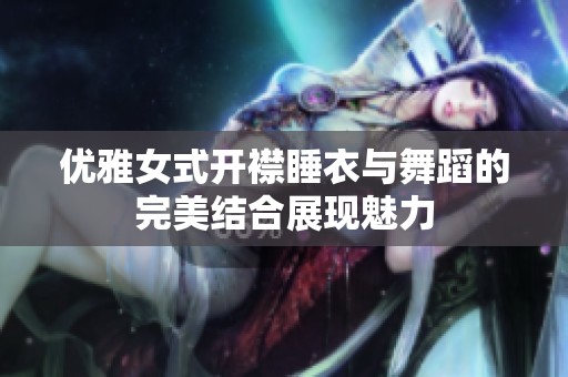 优雅女式开襟睡衣与舞蹈的完美结合展现魅力